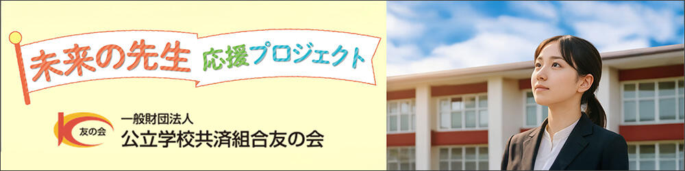 教員不足が深刻化する中、これから教員を目指す学生を対象として給付型奨学金を給付するプロジェクトです。友の会会員・寄付金募集中。（一般財団法人 公立学校共済組合友の会）